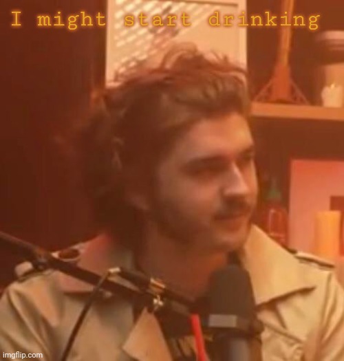 I might start drinking | image tagged in long hair jsh1t | made w/ Imgflip meme maker