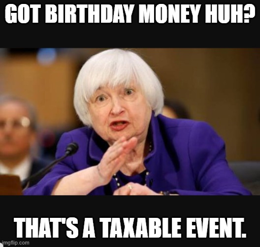 Don't forget to record it... | GOT BIRTHDAY MONEY HUH? THAT'S A TAXABLE EVENT. | image tagged in yellen and screaming | made w/ Imgflip meme maker