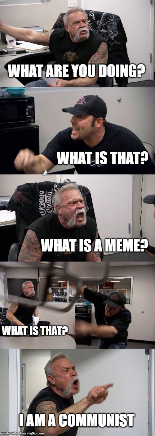 American Chopper Argument | WHAT ARE YOU DOING? WHAT IS THAT? WHAT IS A MEME? WHAT IS THAT? I AM A COMMUNIST | image tagged in memes,american chopper argument | made w/ Imgflip meme maker