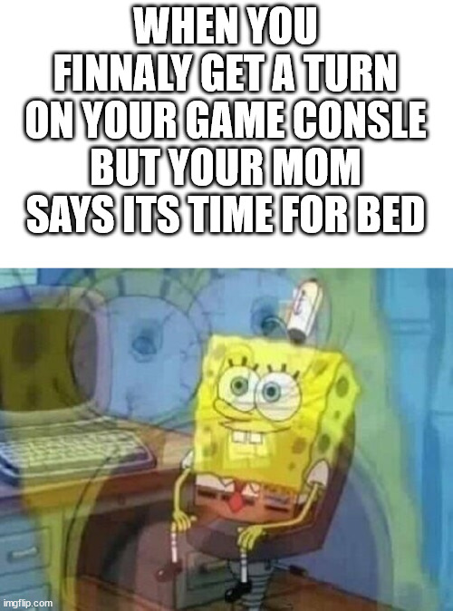 Internal screaming | WHEN YOU FINNALY GET A TURN ON YOUR GAME CONSLE BUT YOUR MOM SAYS ITS TIME FOR BED | image tagged in internal screaming | made w/ Imgflip meme maker