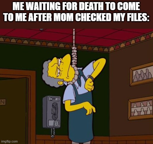 This happened to me years ago in high school. It's not pleasant. | ME WAITING FOR DEATH TO COME TO ME AFTER MOM CHECKED MY FILES: | image tagged in simpsons moe noose | made w/ Imgflip meme maker