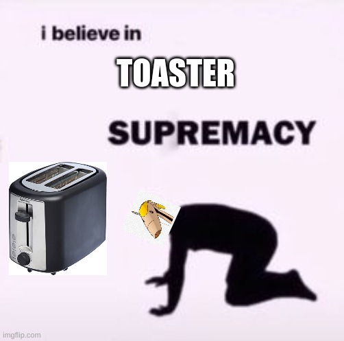 I believe in supremacy | TOASTER | image tagged in i believe in supremacy | made w/ Imgflip meme maker