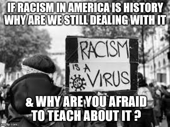 JD67 | IF RACISM IN AMERICA IS HISTORY WHY ARE WE STILL DEALING WITH IT; & WHY ARE YOU AFRAID TO TEACH ABOUT IT ? | image tagged in philosophy | made w/ Imgflip meme maker