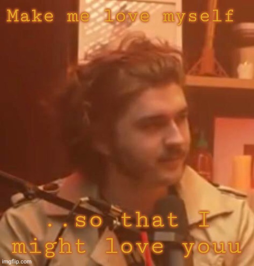 It hhurts | Make me love myself; ..so that I might love youu | image tagged in long hair jsh1t | made w/ Imgflip meme maker
