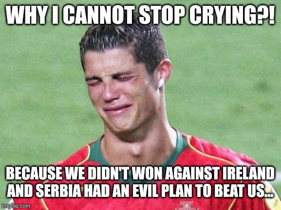 Ireland 0-0 Portugal. Serbia if they win vs Ronaldo & co., they qualify to the World Cup AGAIN. | WHY I CANNOT STOP CRYING?! BECAUSE WE DIDN'T WON AGAINST IRELAND AND SERBIA HAD AN EVIL PLAN TO BEAT US... | image tagged in cristiano ronaldo crying,ireland,portugal,world cup,qualifiers,memes | made w/ Imgflip meme maker