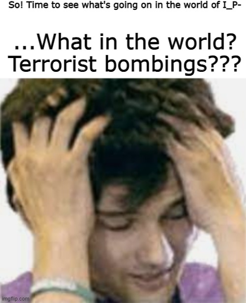 WHAT??? | So! Time to see what's going on in the world of I_P-; ...What in the world? Terrorist bombings??? | image tagged in notlikethis | made w/ Imgflip meme maker