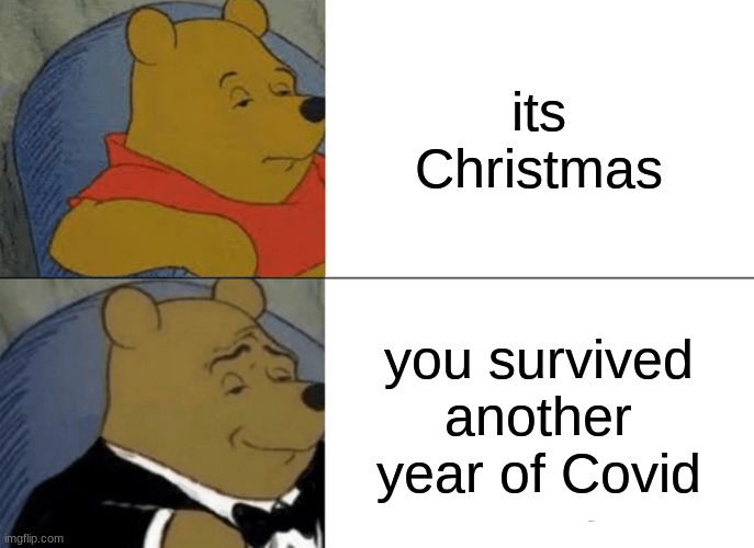 Tuxedo Winnie The Pooh | its Christmas; you survived another year of Covid | image tagged in memes,tuxedo winnie the pooh | made w/ Imgflip meme maker