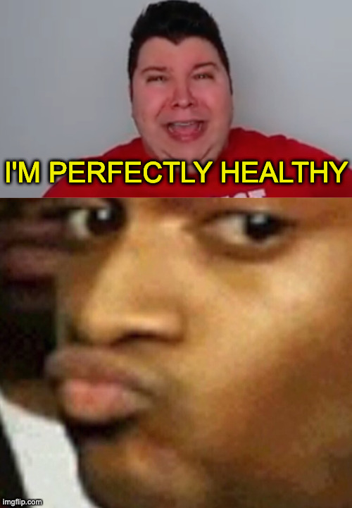 I'M PERFECTLY HEALTHY | image tagged in i'm perfectly healthy,doubtful lips,funny,memes | made w/ Imgflip meme maker