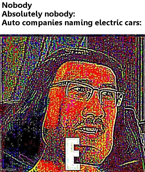 Press E to pay respects. |  Nobody
Absolutely nobody:
Auto companies naming electric cars: | image tagged in markiplier e,cars,electricity,what,memes,nobody | made w/ Imgflip meme maker