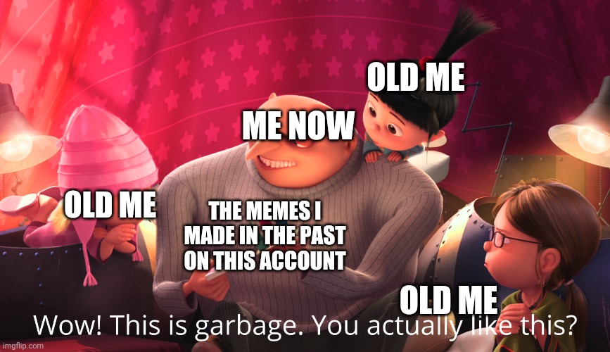 TRASH | OLD ME; ME NOW; OLD ME; THE MEMES I MADE IN THE PAST ON THIS ACCOUNT; OLD ME | image tagged in wow this is garbage you actually like this | made w/ Imgflip meme maker