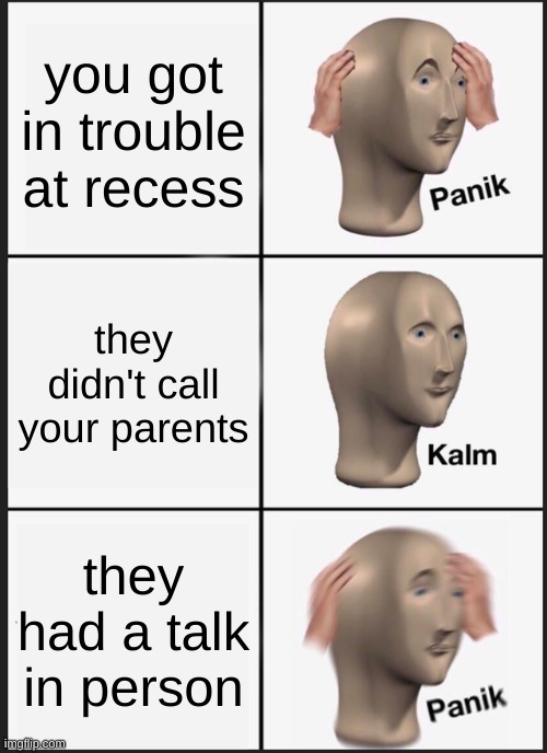 Panik Kalm Panik Meme | you got in trouble at recess; they didn't call your parents; they had a talk in person | image tagged in memes,panik kalm panik | made w/ Imgflip meme maker