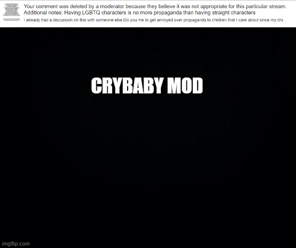 I don't think they read the comment. I just don't want all of that targeted at kids, and the straight part is flawed | CRYBABY MOD | image tagged in black background | made w/ Imgflip meme maker