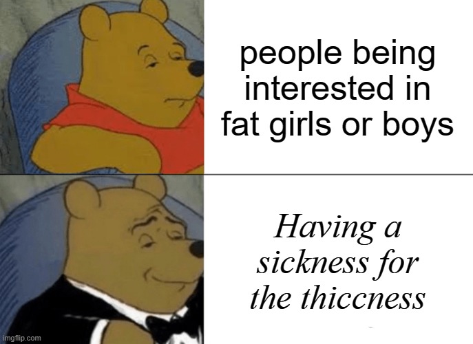 It rhymes so..... | people being interested in fat girls or boys; Having a sickness for the thiccness | image tagged in memes,tuxedo winnie the pooh | made w/ Imgflip meme maker