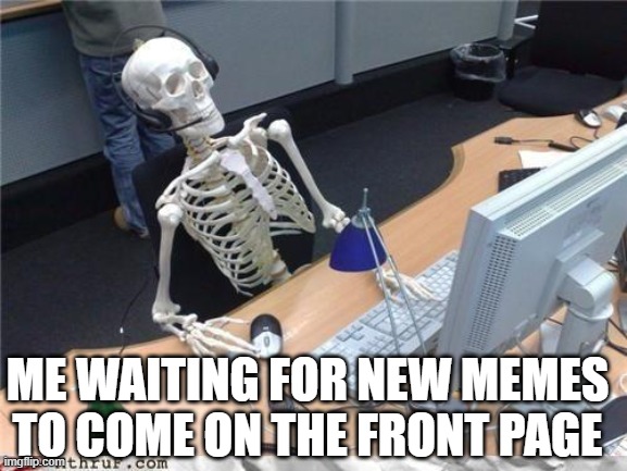 waiting, waiting.... | ME WAITING FOR NEW MEMES TO COME ON THE FRONT PAGE | image tagged in waiting skeleton | made w/ Imgflip meme maker