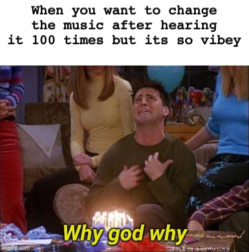 Never gonna give you up |  When you want to change the music after hearing it 100 times but its so vibey | image tagged in why god why,vibe,funny,memes,music,relatable | made w/ Imgflip meme maker