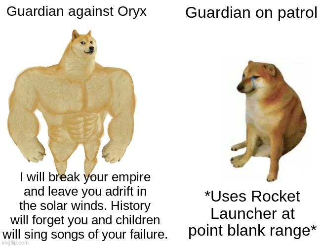 Buff Doge vs. Cheems Meme | Guardian against Oryx; Guardian on patrol; I will break your empire and leave you adrift in the solar winds. History will forget you and children will sing songs of your failure. *Uses Rocket Launcher at point blank range* | image tagged in memes,buff doge vs cheems | made w/ Imgflip meme maker