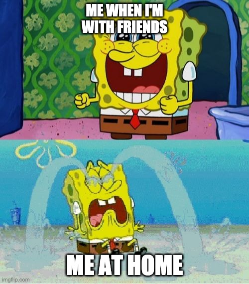 spongebob happy and sad |  ME WHEN I'M WITH FRIENDS; ME AT HOME | image tagged in spongebob happy and sad | made w/ Imgflip meme maker