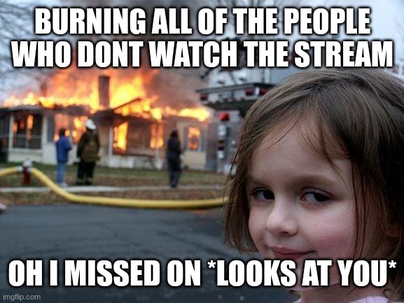 Disaster Girl | BURNING ALL OF THE PEOPLE WHO DONT WATCH THE STREAM; OH I MISSED ON *LOOKS AT YOU* | image tagged in memes,disaster girl | made w/ Imgflip meme maker