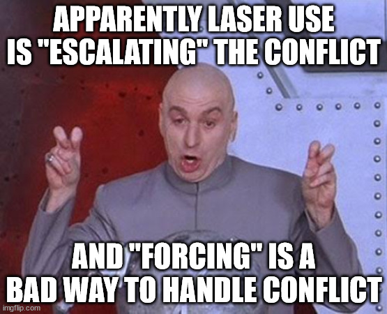 conflict resolution | APPARENTLY LASER USE IS "ESCALATING" THE CONFLICT; AND "FORCING" IS A BAD WAY TO HANDLE CONFLICT | image tagged in memes,dr evil laser | made w/ Imgflip meme maker