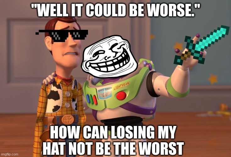 goeiub |  "WELL IT COULD BE WORSE."; HOW CAN LOSING MY HAT NOT BE THE WORST | image tagged in memes,x x everywhere | made w/ Imgflip meme maker