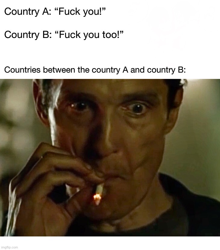 A conflict | Country A: “Fuck you!”; Country B: “Fuck you too!”; Countries between the country A and country B: | image tagged in funny,memes,rust cohle smoking,politics,oh shit,are you fucking kidding me | made w/ Imgflip meme maker