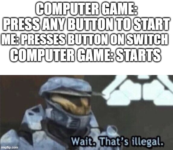 ILLEGAL | COMPUTER GAME: PRESS ANY BUTTON TO START; ME: PRESSES BUTTON ON SWITCH; COMPUTER GAME: STARTS | image tagged in wait that s illegal | made w/ Imgflip meme maker