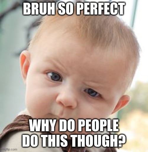 BRUH SO PERFECT WHY DO PEOPLE DO THIS THOUGH? | image tagged in memes,skeptical baby | made w/ Imgflip meme maker