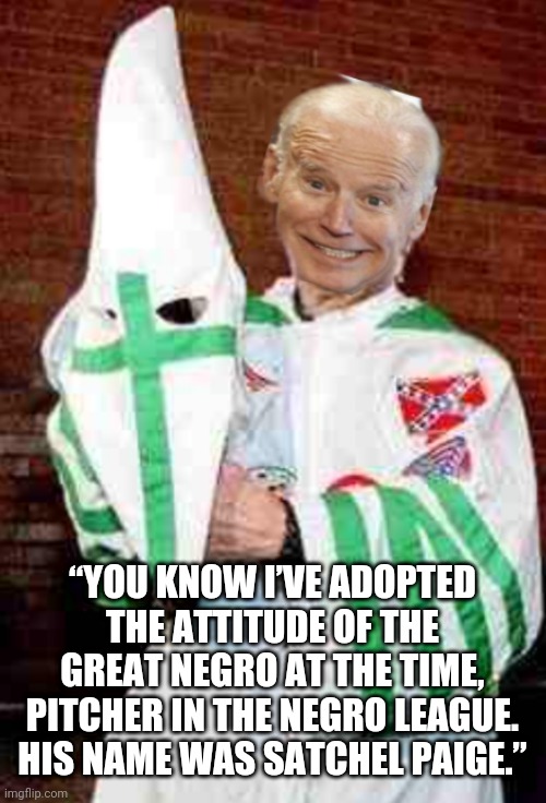 Kkk joe | “YOU KNOW I’VE ADOPTED THE ATTITUDE OF THE GREAT NEGRO AT THE TIME, PITCHER IN THE NEGRO LEAGUE. HIS NAME WAS SATCHEL PAIGE.” | image tagged in kkk joe | made w/ Imgflip meme maker