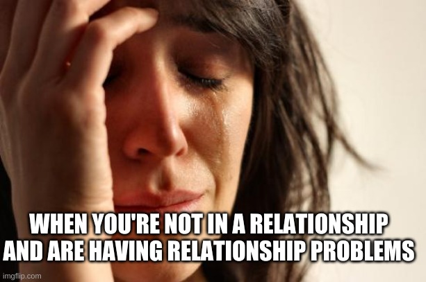 oof | WHEN YOU'RE NOT IN A RELATIONSHIP AND ARE HAVING RELATIONSHIP PROBLEMS | image tagged in memes,first world problems | made w/ Imgflip meme maker