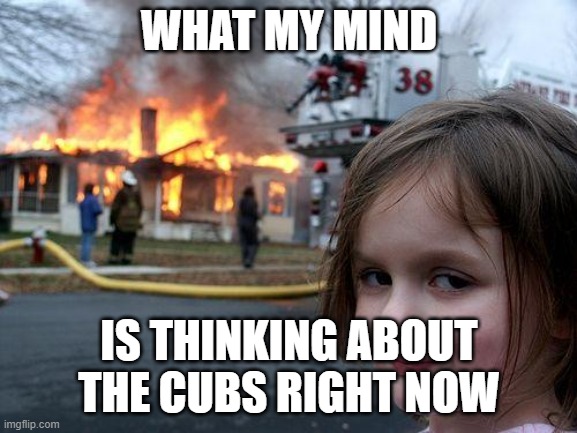 Disaster Girl Meme | WHAT MY MIND; IS THINKING ABOUT THE CUBS RIGHT NOW | image tagged in memes,disaster girl | made w/ Imgflip meme maker