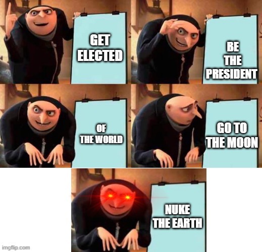Gru's plan | BE THE PRESIDENT; GET ELECTED; OF THE WORLD; GO TO THE MOON; NUKE THE EARTH | image tagged in red eyes gru five frames | made w/ Imgflip meme maker