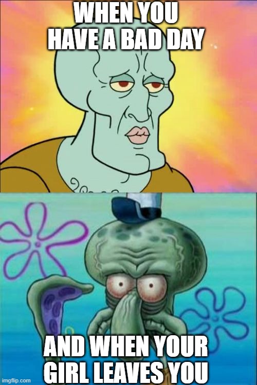 squidward | WHEN YOU HAVE A BAD DAY; AND WHEN YOUR GIRL LEAVES YOU | image tagged in memes,squidward | made w/ Imgflip meme maker