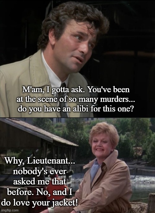 This episode, one of these two is going down. |  M'am, I gotta ask. You've been at the scene of so many murders... do you have an alibi for this one? Why, Lieutenant... nobody's ever asked me that before. No, and I do love your jacket! | image tagged in columbo,the murderer,classics,tv shows,mashup,funny memes | made w/ Imgflip meme maker