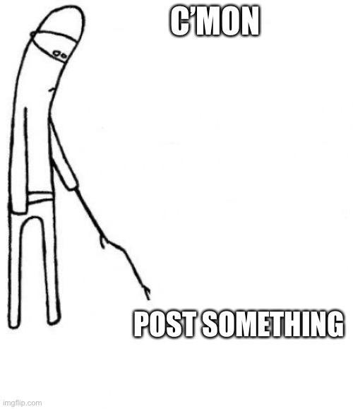 c'mon do something | C’MON; POST SOMETHING | image tagged in c'mon do something,SNDL | made w/ Imgflip meme maker