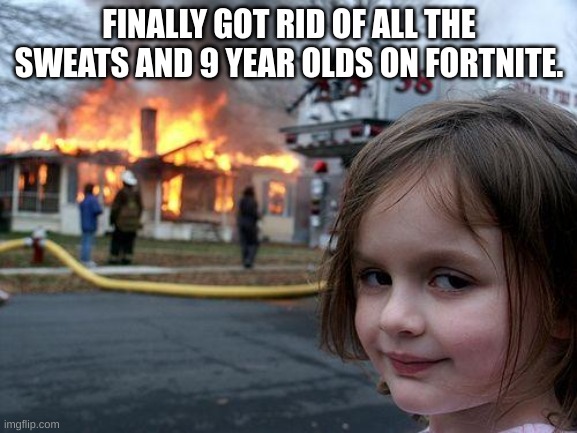 Disaster Girl Meme | FINALLY GOT RID OF ALL THE SWEATS AND 9 YEAR OLDS ON FORTNITE. | image tagged in memes,disaster girl | made w/ Imgflip meme maker