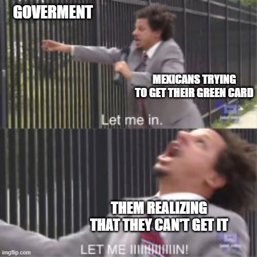 LET ME IINNN!!! | GOVERMENT; MEXICANS TRYING TO GET THEIR GREEN CARD; THEM REALIZING THAT THEY CAN'T GET IT | image tagged in funny memes | made w/ Imgflip meme maker