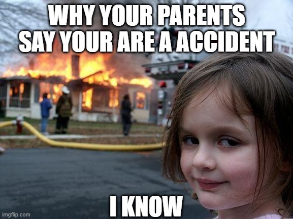 accidents | WHY YOUR PARENTS SAY YOUR ARE A ACCIDENT; I KNOW | image tagged in memes,disaster girl | made w/ Imgflip meme maker