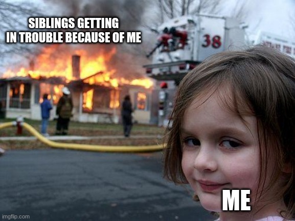 Disaster Girl Meme | SIBLINGS GETTING IN TROUBLE BECAUSE OF ME; ME | image tagged in memes,disaster girl,sibling rivalry,siblings,parents | made w/ Imgflip meme maker