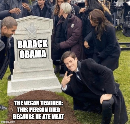 Grant Gustin over grave | BARACK OBAMA; THE VEGAN TEACHER: THIS PERSON DIED BECAUSE HE ATE MEAT | image tagged in grant gustin over grave | made w/ Imgflip meme maker