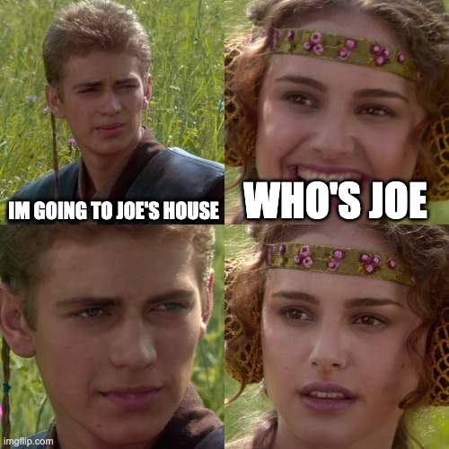 Who's Joe? | IM GOING TO JOE'S HOUSE; WHO'S JOE | image tagged in anakin padme 4 panel | made w/ Imgflip meme maker