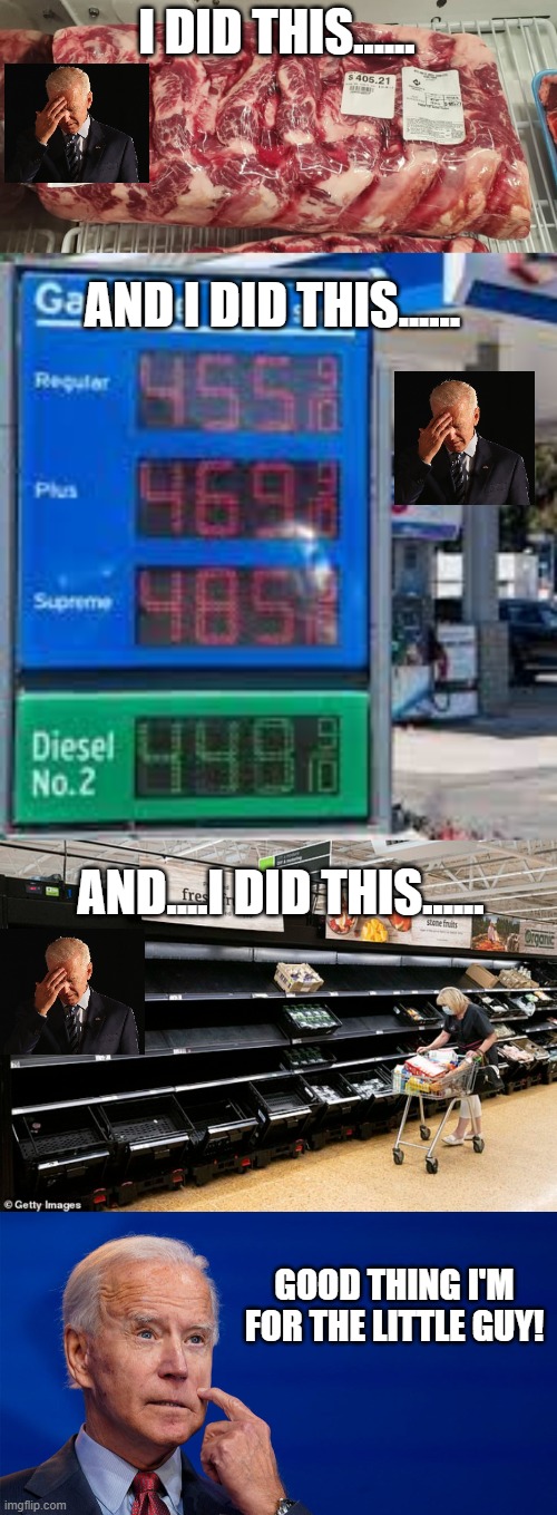 I Did This. | I DID THIS...... AND I DID THIS...... AND....I DID THIS...... GOOD THING I'M FOR THE LITTLE GUY! | image tagged in joe biden,inflation,gas prices,food prices,empty shelves | made w/ Imgflip meme maker