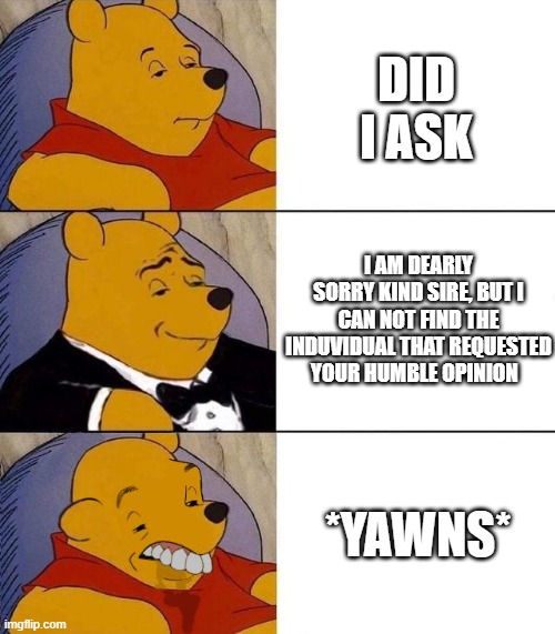 I am meme | DID I ASK; I AM DEARLY SORRY KIND SIRE, BUT I CAN NOT FIND THE INDUVIDUAL THAT REQUESTED YOUR HUMBLE OPINION; *YAWNS* | image tagged in best better blurst,memes,funny,not a gif,winnie the pooh,tuxedo winnie the pooh | made w/ Imgflip meme maker