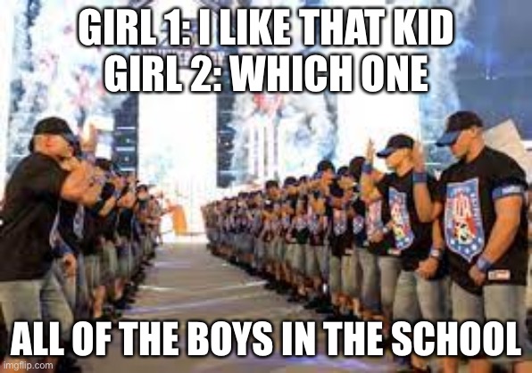 GIRL 1: I LIKE THAT KID
GIRL 2: WHICH ONE; ALL OF THE BOYS IN THE SCHOOL | made w/ Imgflip meme maker