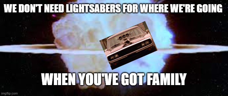 *sigh* Dom's at it again | WE DON'T NEED LIGHTSABERS FOR WHERE WE'RE GOING; WHEN YOU'VE GOT FAMILY | image tagged in family,funny memes,death star | made w/ Imgflip meme maker