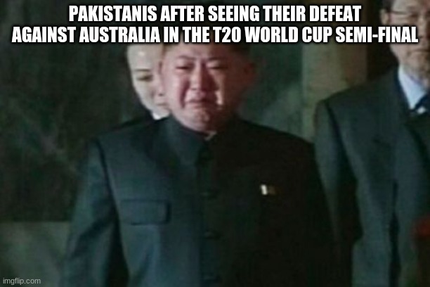 F in the chat to anyone who is supporting Pakistan to win the semi-final |  PAKISTANIS AFTER SEEING THEIR DEFEAT AGAINST AUSTRALIA IN THE T20 WORLD CUP SEMI-FINAL | image tagged in memes,kim jong un sad,cricket,pakistan,australia | made w/ Imgflip meme maker