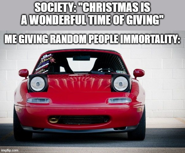 my cateye silverado lookin a bit fierce for this kinda meme | SOCIETY: "CHRISTMAS IS A WONDERFUL TIME OF GIVING"; ME GIVING RANDOM PEOPLE IMMORTALITY: | image tagged in miata,immortal,christmas,giving | made w/ Imgflip meme maker