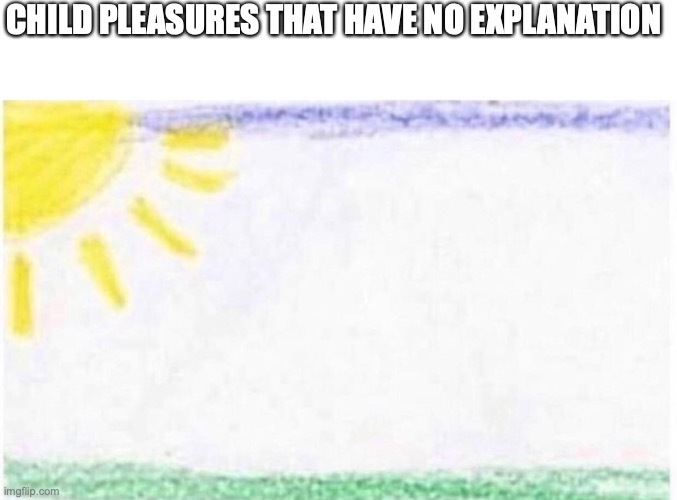 This meme idea was on the front page! | CHILD PLEASURES THAT HAVE NO EXPLANATION | image tagged in memes,child pleasures,why are you reading this | made w/ Imgflip meme maker