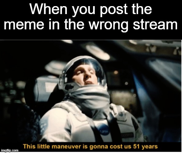 This Little Manuever is Gonna Cost us 51 Years | When you post the meme in the wrong stream | image tagged in this little manuever is gonna cost us 51 years,memes,what can i say except aaaaaaaaaaa | made w/ Imgflip meme maker