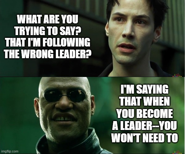 neo trying to tell me | WHAT ARE YOU TRYING TO SAY? THAT I'M FOLLOWING THE WRONG LEADER? I'M SAYING THAT WHEN YOU BECOME A LEADER--YOU WON'T NEED TO | image tagged in neo trying to tell me | made w/ Imgflip meme maker