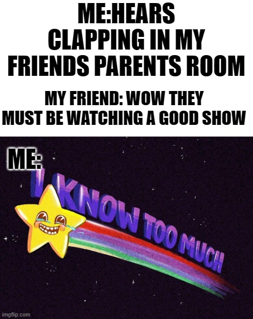  ME:HEARS CLAPPING IN MY FRIENDS PARENTS ROOM; MY FRIEND: WOW THEY MUST BE WATCHING A GOOD SHOW; ME: | image tagged in i know too much | made w/ Imgflip meme maker
